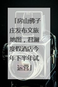 房山佛子庄发布文旅地图，君澜度假酒店今年下半年试运营