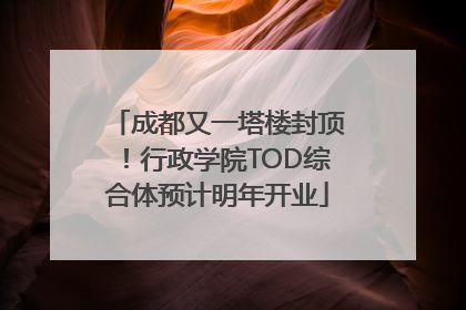 成都又一塔楼封顶！行政学院TOD综合体预计明年开业