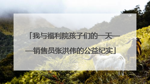 我与福利院孩子们的一天——销售员张洪伟的公益纪实