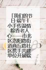 我们的节日·端午│小手传温情 粽香老人心——市北区洛阳路街道商丘路社区携手共建单位开展端午主题活动