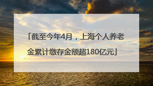 截至今年4月，上海个人养老金累计缴存金额超180亿元