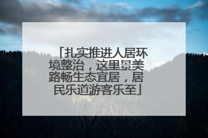 扎实推进人居环境整治，这里景美路畅生态宜居，居民乐道游客乐至