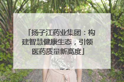扬子江药业集团：构建智慧健康生态，引领医药质量新高度