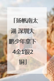 扬帆南太湖 深圳大鹏少年拿下4金1银2铜