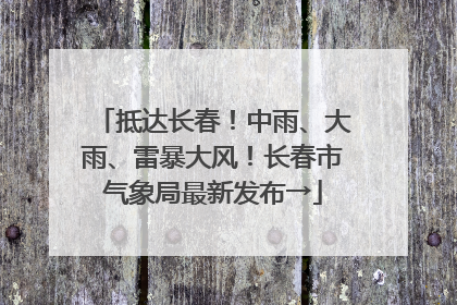 抵达长春！中雨、大雨、雷暴大风！长春市气象局最新发布→