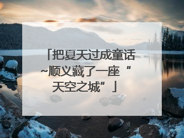 把夏天过成童话~顺义藏了一座“天空之城”