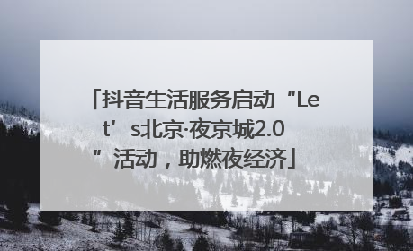 抖音生活服务启动“Let’s北京·夜京城2.0”活动，助燃夜经济