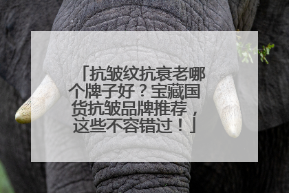 抗皱纹抗衰老哪个牌子好？宝藏国货抗皱品牌推荐，这些不容错过！