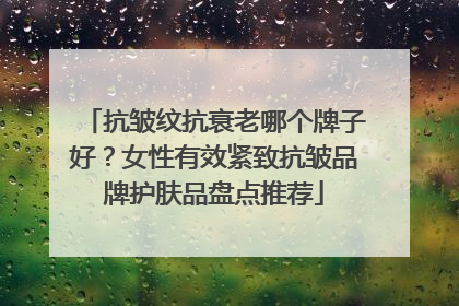 抗皱纹抗衰老哪个牌子好？女性有效紧致抗皱品牌护肤品盘点推荐