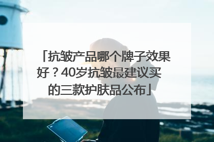 抗皱产品哪个牌子效果好？40岁抗皱最建议买的三款护肤品公布