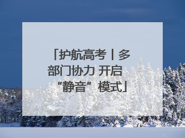 护航高考丨多部门协力 开启“静音”模式