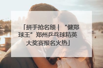 拼手抢名额｜“健郑球王”郑州乒乓球精英大奖赛报名火热