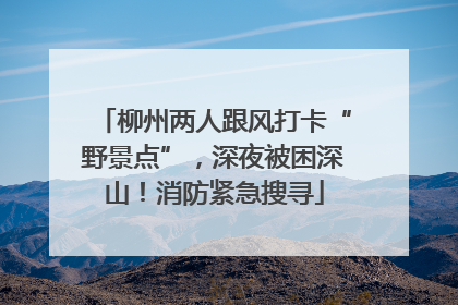 柳州两人跟风打卡“野景点”，深夜被困深山！消防紧急搜寻
