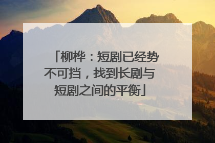 柳桦：短剧已经势不可挡，找到长剧与短剧之间的平衡