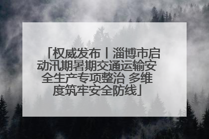 权威发布丨淄博市启动汛期暑期交通运输安全生产专项整治 多维度筑牢安全防线