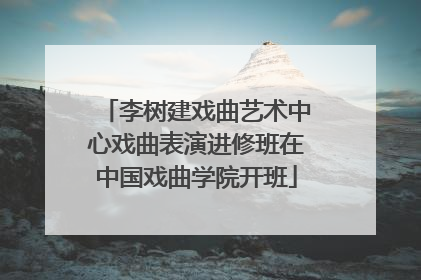 李树建戏曲艺术中心戏曲表演进修班在中国戏曲学院开班