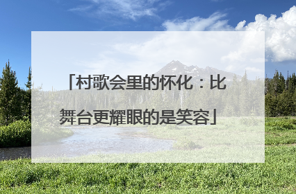 村歌会里的怀化：比舞台更耀眼的是笑容