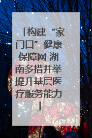 构建“家门口”健康保障网 湖南多措并举提升基层医疗服务能力