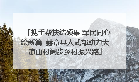 携手帮扶结硕果 军民同心绘新篇∣赫章县人武部助力大凉山村阔步乡村振兴路