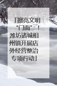 擦亮文明“门面”！潍坊诸城相州镇开展店外经营整治专项行动