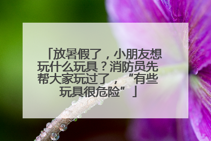 放暑假了，小朋友想玩什么玩具？消防员先帮大家玩过了，“有些玩具很危险”