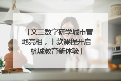 文三数字研学城市营地亮相，十款课程开启杭城教育新体验