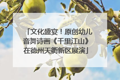 文化盛宴！原创幼儿音舞诗画《千里江山》在德州天衢新区展演