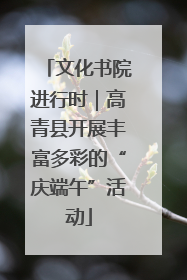 文化书院进行时｜高青县开展丰富多彩的“庆端午”活动