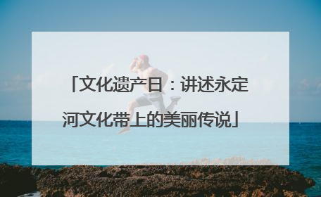 文化遗产日：讲述永定河文化带上的美丽传说