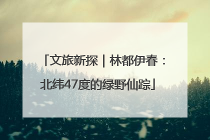 文旅新探｜林都伊春：北纬47度的绿野仙踪