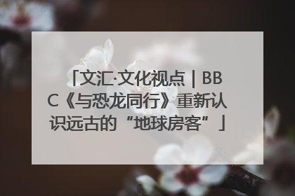 文汇·文化视点｜BBC《与恐龙同行》重新认识远古的“地球房客”