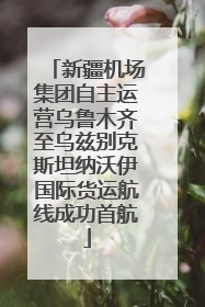新疆机场集团自主运营乌鲁木齐至乌兹别克斯坦纳沃伊国际货运航线成功首航