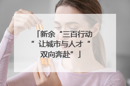 新余“三百行动”让城市与人才“双向奔赴”