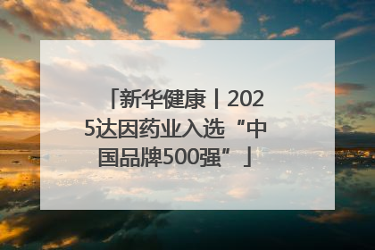 新华健康丨2025达因药业入选“中国品牌500强”