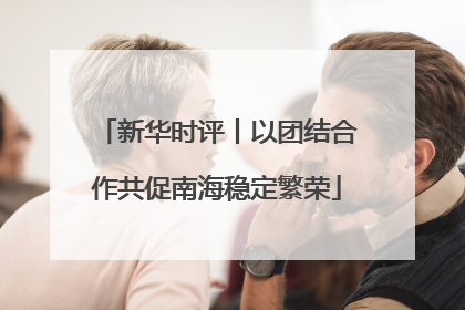 新华时评丨以团结合作共促南海稳定繁荣