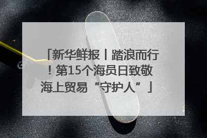 新华鲜报丨踏浪而行！第15个海员日致敬海上贸易“守护人”