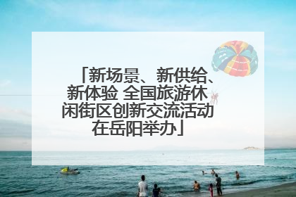 新场景、新供给、新体验 全国旅游休闲街区创新交流活动在岳阳举办