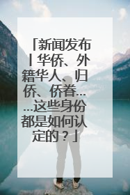 新闻发布丨华侨、外籍华人、归侨、侨眷……这些身份都是如何认定的？