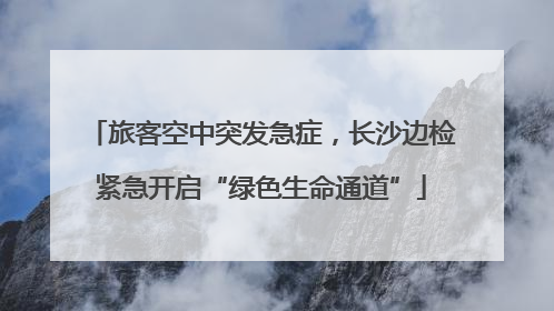 旅客空中突发急症，长沙边检紧急开启“绿色生命通道”