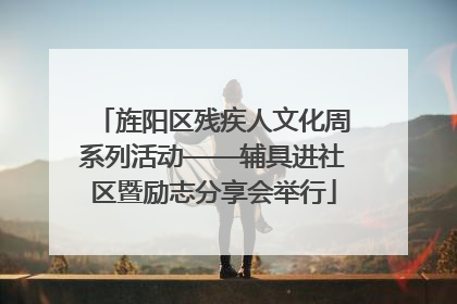 旌阳区残疾人文化周系列活动——辅具进社区暨励志分享会举行