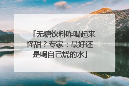 无糖饮料咋喝起来怪甜？专家：最好还是喝自己烧的水