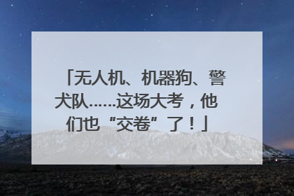 无人机、机器狗、警犬队……这场大考，他们也“交卷”了！