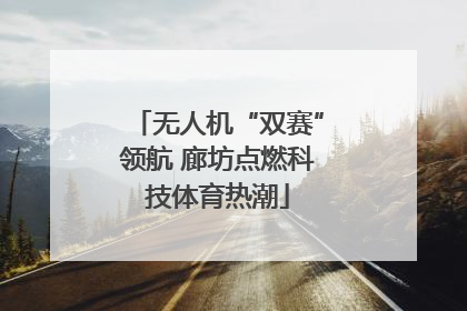 无人机“双赛”领航 廊坊点燃科技体育热潮