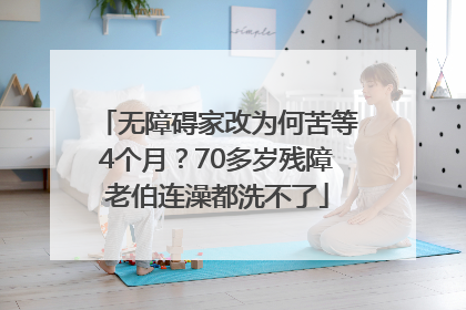 无障碍家改为何苦等4个月？70多岁残障老伯连澡都洗不了