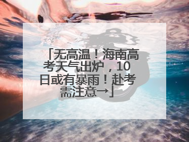 无高温！海南高考天气出炉，10日或有暴雨！赴考需注意→