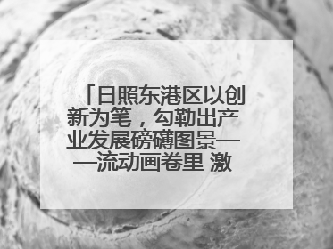日照东港区以创新为笔，勾勒出产业发展磅礴图景——流动画卷里 激情与诗意共舞