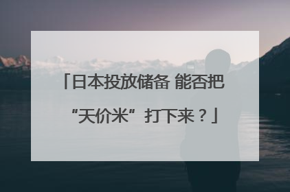 日本投放储备 能否把“天价米”打下来？