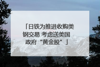 日铁为推进收购美钢交易 考虑送美国政府“黄金股”
