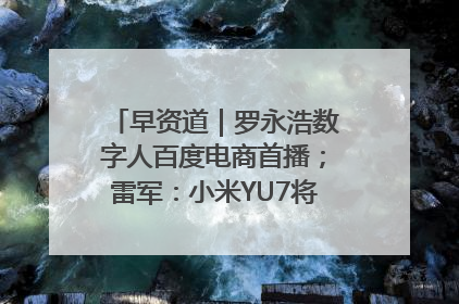 早资道｜罗永浩数字人百度电商首播；雷军：小米YU7将于6月底发布