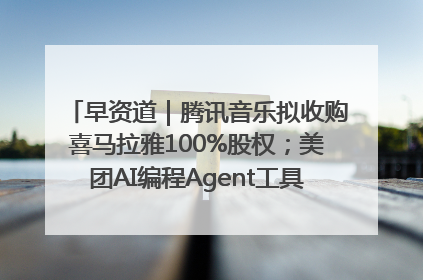 早资道｜腾讯音乐拟收购喜马拉雅100%股权；美团AI编程Agent工具NoCode上线